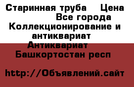 Старинная труба  › Цена ­ 20 000 - Все города Коллекционирование и антиквариат » Антиквариат   . Башкортостан респ.